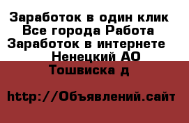 Заработок в один клик - Все города Работа » Заработок в интернете   . Ненецкий АО,Тошвиска д.